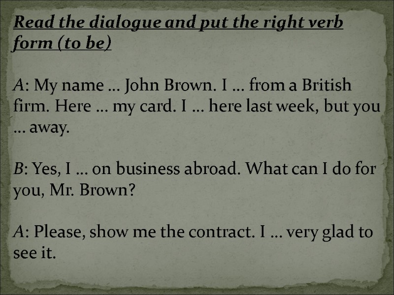 Read the dialogue and put the right verb form (to be)  A: My